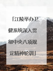 江陵举办卫健系统深入贯彻中央八项规定精神轮训