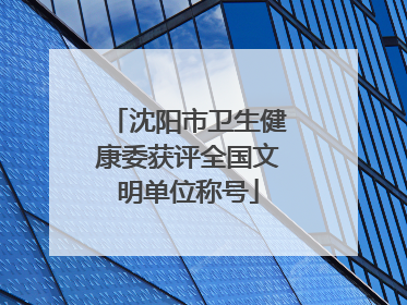 沈阳市卫生健康委获评全国文明单位称号