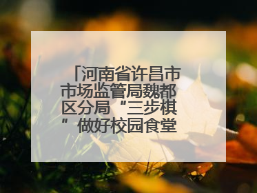 河南省许昌市市场监管局魏都区分局“三步棋”做好校园食堂开放日活动