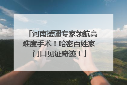 河南援疆专家领航高难度手术！哈密百姓家门口见证奇迹！
