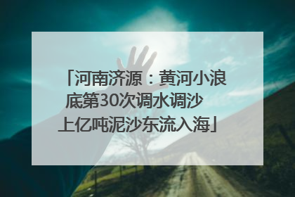 河南济源：黄河小浪底第30次调水调沙 上亿吨泥沙东流入海