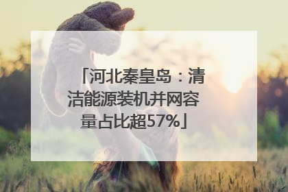河北秦皇岛：清洁能源装机并网容量占比超57%