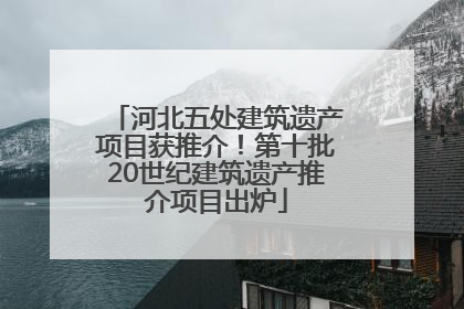 河北五处建筑遗产项目获推介！第十批20世纪建筑遗产推介项目出炉