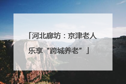 河北廊坊：京津老人乐享“跨城养老”