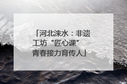 河北涞水：非遗工坊“匠心课” 青春接力育传人