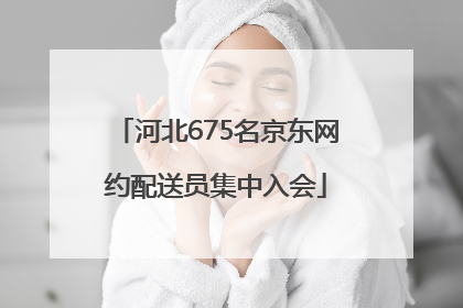 河北675名京东网约配送员集中入会