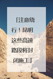 注意绕行！昆明这些高速路段将封闭施工