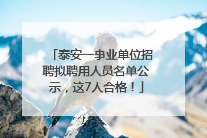 泰安一事业单位招聘拟聘用人员名单公示，这7人合格！