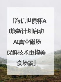海信世俱杯AI焕新计划启动 AI真空磁场保鲜技术重构美食场景