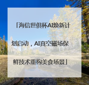 海信世俱杯AI焕新计划启动，AI真空磁场保鲜技术重构美食场景