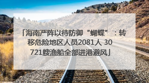 海南严阵以待防御“蝴蝶”：转移危险地区人员2081人 30721艘渔船全部进港避风