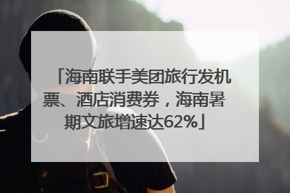 海南联手美团旅行发机票、酒店消费券，海南暑期文旅增速达62%