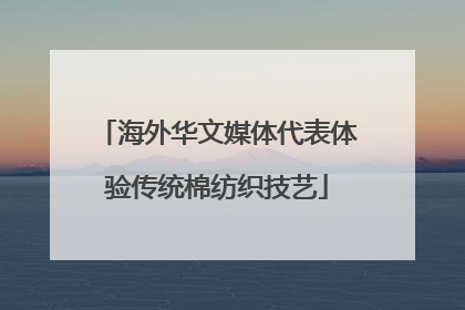 海外华文媒体代表体验传统棉纺织技艺