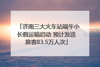 济南三大火车站端午小长假运输启动 预计发送旅客83.5万人次