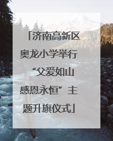 济南高新区奥龙小学举行“父爱如山 感恩永恒”主题升旗仪式