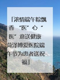 浓情端午粽飘香 “医”心“医”意送健康 菏泽博爱医院端午节为患者送祝福