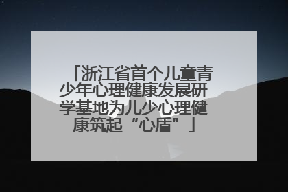 浙江省首个儿童青少年心理健康发展研学基地为儿少心理健康筑起“心盾”