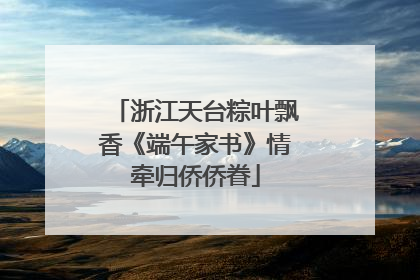 浙江天台粽叶飘香《端午家书》情牵归侨侨眷