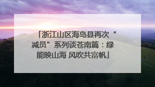 浙江山区海岛县再次“减员”系列谈苍南篇：绿能映山海 风吹共富帆