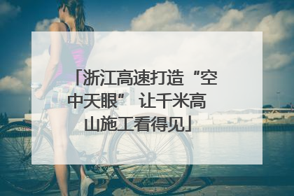 浙江高速打造“空中天眼” 让千米高山施工看得见