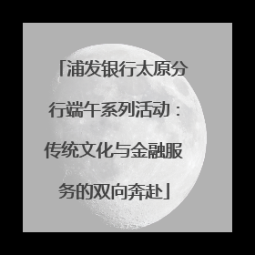 浦发银行太原分行端午系列活动：传统文化与金融服务的双向奔赴