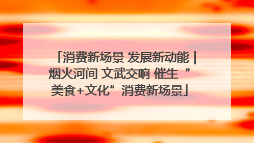消费新场景 发展新动能｜烟火河间 文武交响 催生“美食+文化”消费新场景