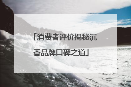 消费者评价揭秘沉香品牌口碑之道