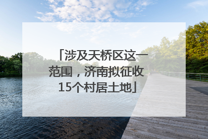 涉及天桥区这一范围，济南拟征收15个村居土地