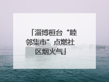 淄博桓台“睦邻集市”点燃社区烟火气