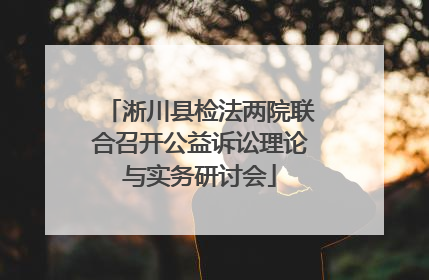 淅川县检法两院联合召开公益诉讼理论与实务研讨会