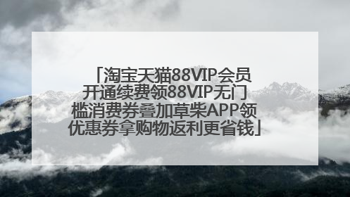淘宝天猫88VIP会员开通续费领88VIP无门槛消费券叠加草柴APP领优惠券拿购物返利更省钱