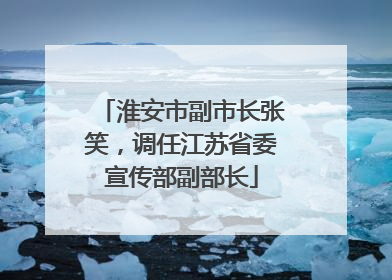 淮安市副市长张笑，调任江苏省委宣传部副部长