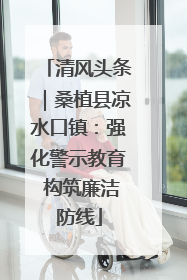 清风头条｜桑植县凉水口镇：强化警示教育 构筑廉洁防线