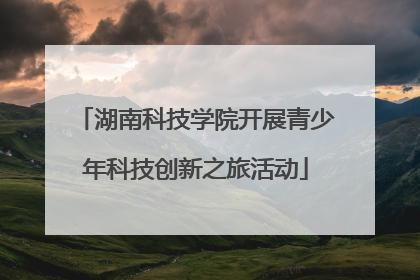 湖南科技学院开展青少年科技创新之旅活动