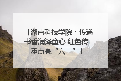 湖南科技学院：传递书香润泽童心 红色传承点亮“六一”