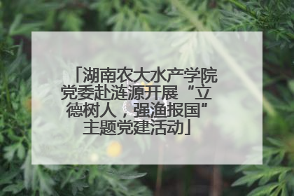 湖南农大水产学院党委赴涟源开展“立德树人，强渔报国”主题党建活动