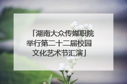 湖南大众传媒职院举行第二十二届校园文化艺术节汇演