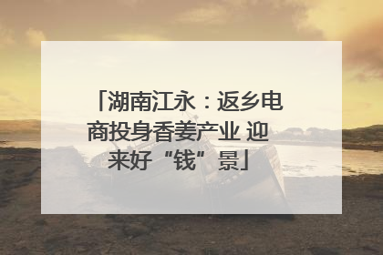 湖南江永：返乡电商投身香姜产业 迎来好“钱”景