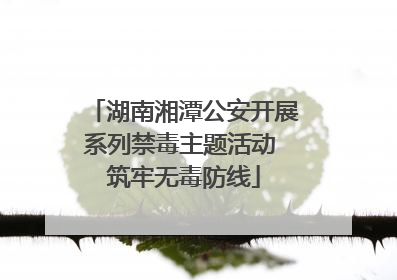 湖南湘潭公安开展系列禁毒主题活动 筑牢无毒防线