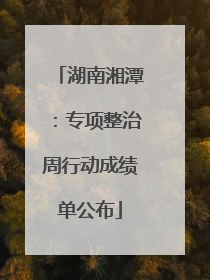 湖南湘潭：专项整治周行动成绩单公布
