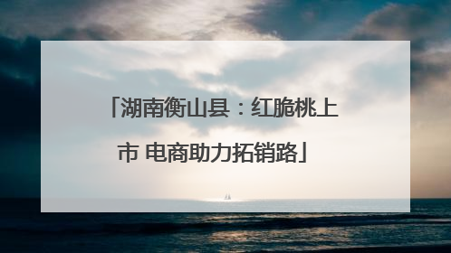 湖南衡山县：红脆桃上市 电商助力拓销路