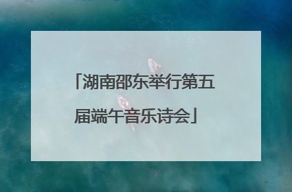 湖南邵东举行第五届端午音乐诗会