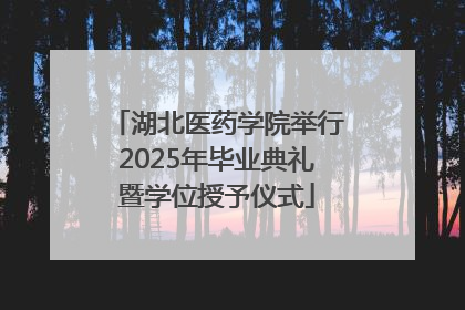 湖北医药学院举行2025年毕业典礼暨学位授予仪式