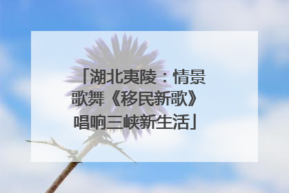 湖北夷陵：情景歌舞《移民新歌》唱响三峡新生活