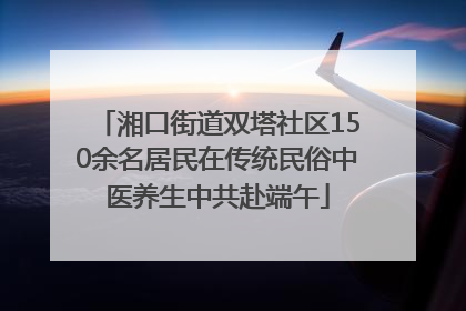 湘口街道双塔社区150余名居民在传统民俗中医养生中共赴端午