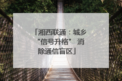 湘西联通：城乡“信号升格” 消除通信盲区