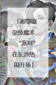 湘鄂赣杂技魔术“派对”在长沙热闹开场