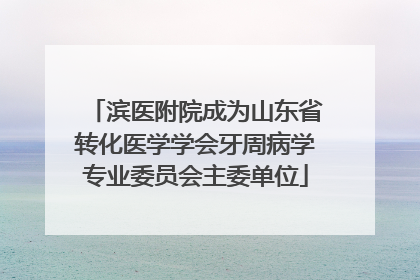 滨医附院成为山东省转化医学学会牙周病学专业委员会主委单位