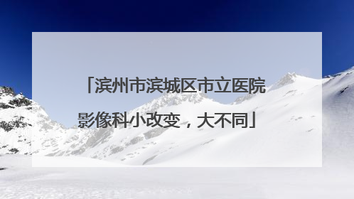 滨州市滨城区市立医院影像科小改变，大不同