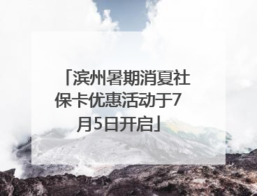 滨州暑期消夏社保卡优惠活动于7月5日开启